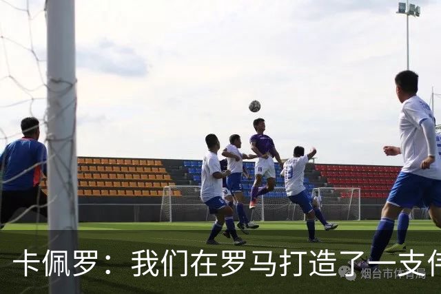 卡佩罗：我们在罗马打造了一支伟大的球队 卡萨诺是真正的天才